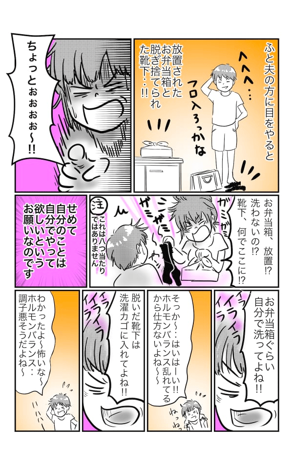 放置されたお弁当箱に脱ぎ捨てられた服やくつした…怒りをあらわにする私に夫はひとこと「こわいな~、ホルモンバランスのせいで最近怒りすぎだよ」と一言、